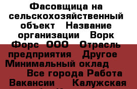 Фасовщица на сельскохозяйственный объект › Название организации ­ Ворк Форс, ООО › Отрасль предприятия ­ Другое › Минимальный оклад ­ 26 000 - Все города Работа » Вакансии   . Калужская обл.,Калуга г.